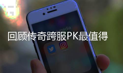 得纪念意跨服义的一次最值回顾传奇
