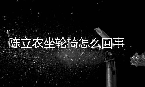 么了么病农坐农怎怎么生什回事陈立陈立轮椅了