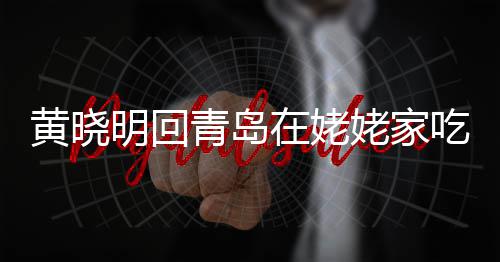 乡菜明回不见青岛在姥 晒黄晓合影孩子吃家姥家老婆